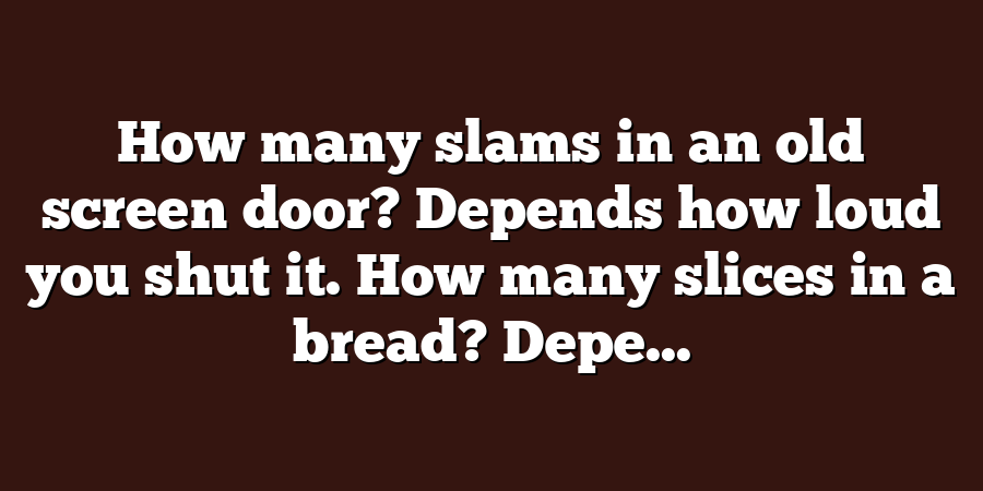 How many slams in an old screen door? Depends how loud you shut it. How many slices in a bread? Depe...