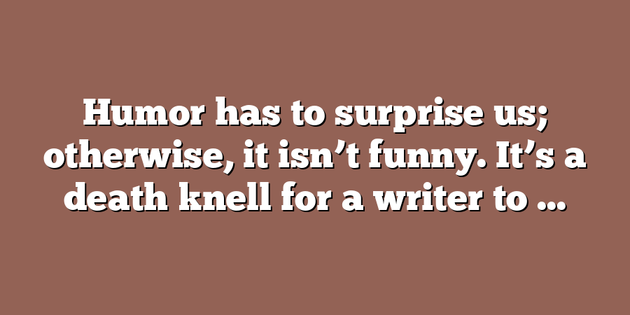 Humor has to surprise us; otherwise, it isn’t funny. It’s a death knell for a writer to ...