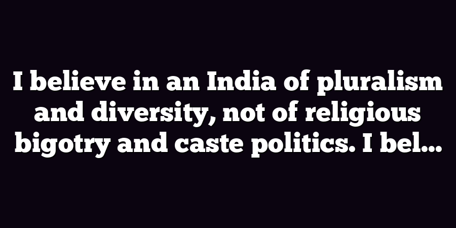 I believe in an India of pluralism and diversity, not of religious bigotry and caste politics. I bel...