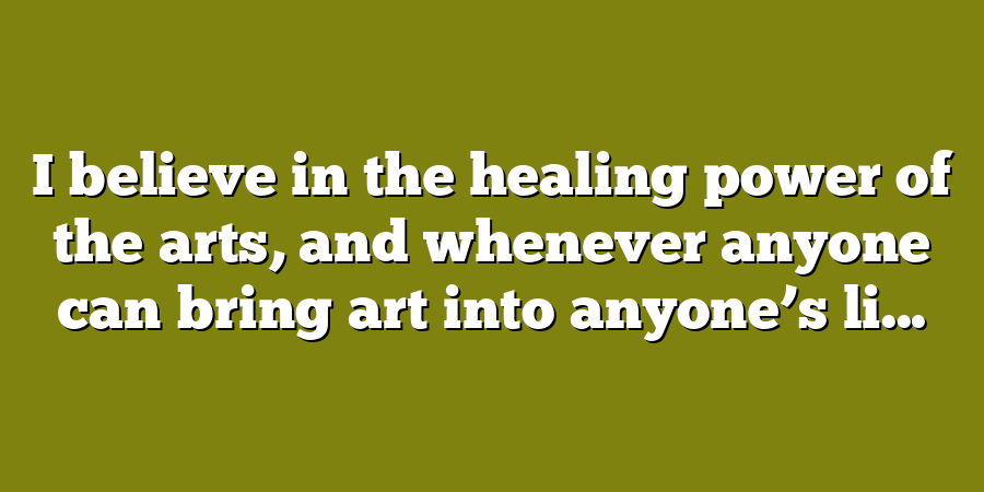 I believe in the healing power of the arts, and whenever anyone can bring art into anyone’s li...