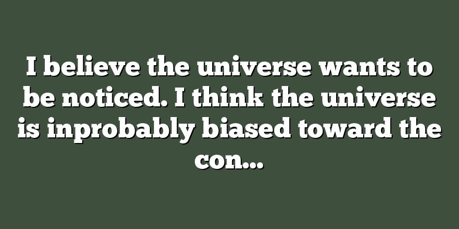 I believe the universe wants to be noticed. I think the universe is inprobably biased toward the con...