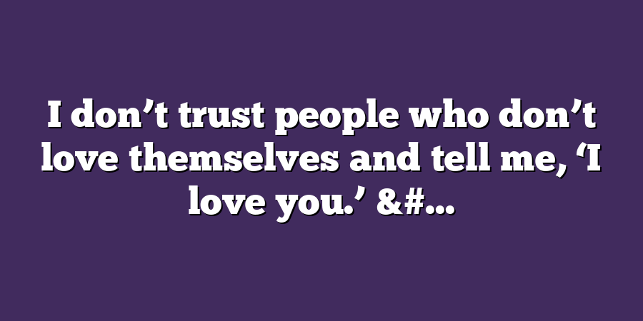 I don’t trust people who don’t love themselves and tell me, ‘I love you.’ &#...