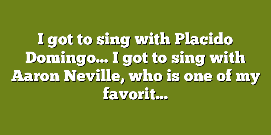 I got to sing with Placido Domingo… I got to sing with Aaron Neville, who is one of my favorit...