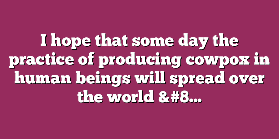 I hope that some day the practice of producing cowpox in human beings will spread over the world &#8...