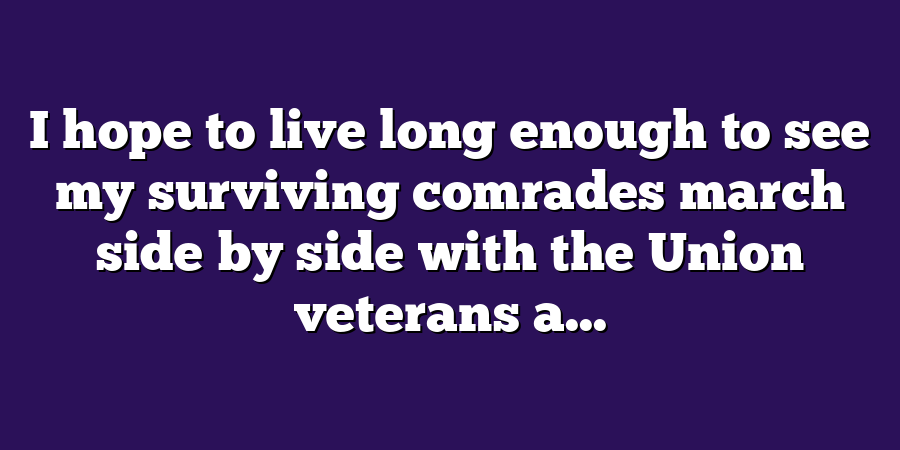 I hope to live long enough to see my surviving comrades march side by side with the Union veterans a...