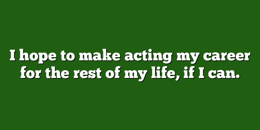 I hope to make acting my career for the rest of my life, if I can.