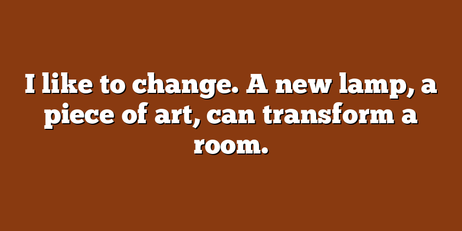 I like to change. A new lamp, a piece of art, can transform a room.