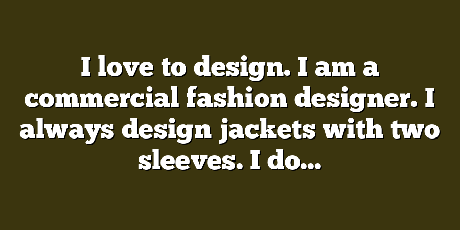 I love to design. I am a commercial fashion designer. I always design jackets with two sleeves. I do...