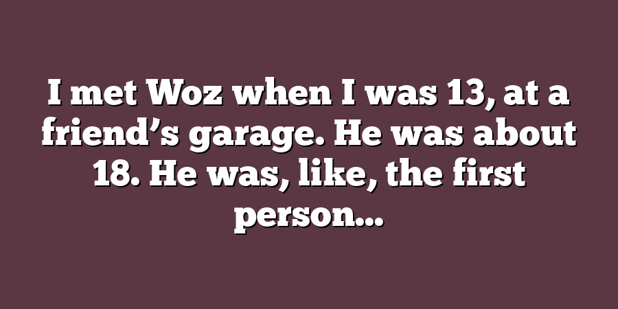 I met Woz when I was 13, at a friend’s garage. He was about 18. He was, like, the first person...