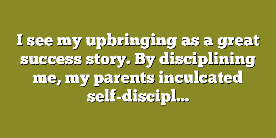 I see my upbringing as a great success story. By disciplining me, my parents inculcated self-discipl...