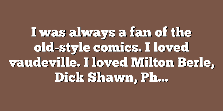 I was always a fan of the old-style comics. I loved vaudeville. I loved Milton Berle, Dick Shawn, Ph...