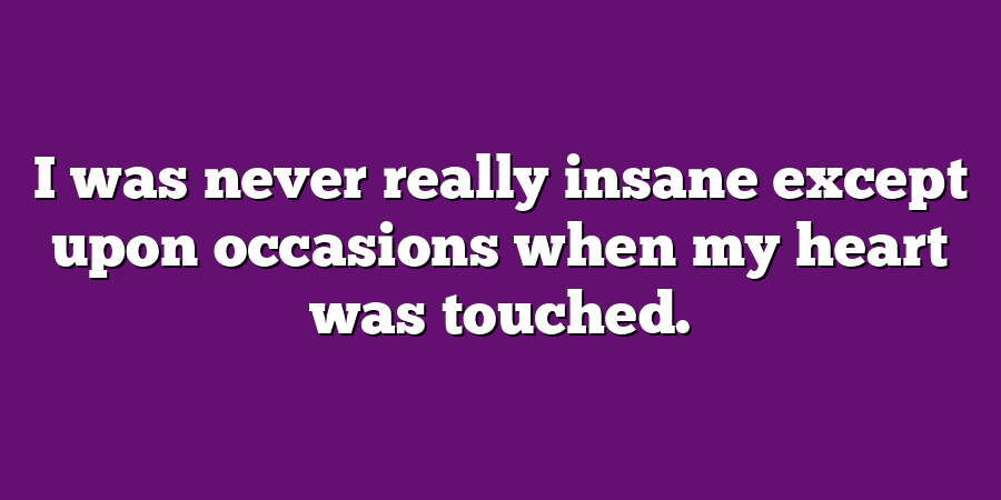 I was never really insane except upon occasions when my heart was touched.