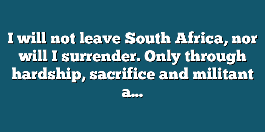 I will not leave South Africa, nor will I surrender. Only through hardship, sacrifice and militant a...