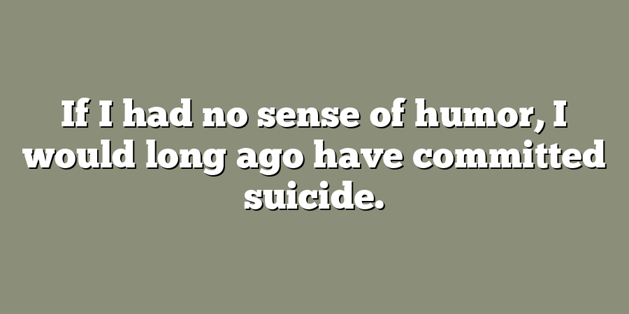 If I had no sense of humor, I would long ago have committed suicide.