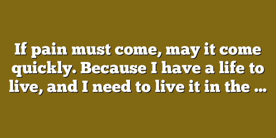 If pain must come, may it come quickly. Because I have a life to live, and I need to live it in the ...