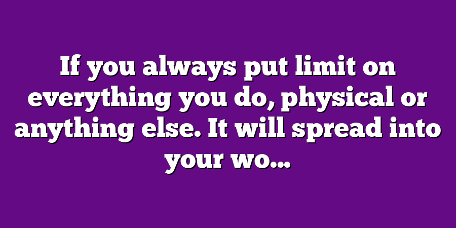 If you always put limit on everything you do, physical or anything else. It will spread into your wo...