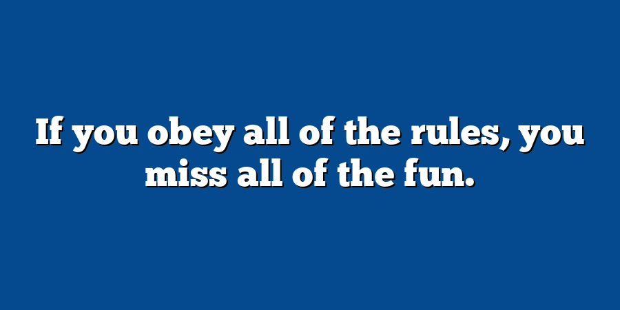 If you obey all of the rules, you miss all of the fun.