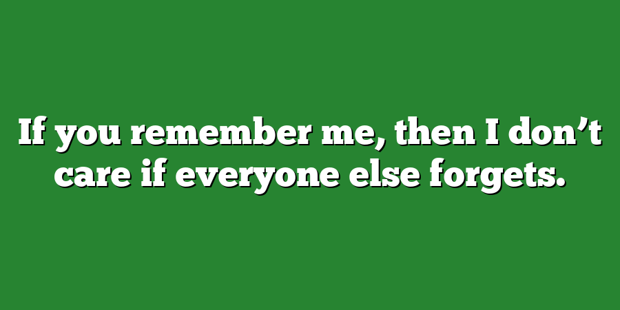 If you remember me, then I don’t care if everyone else forgets.