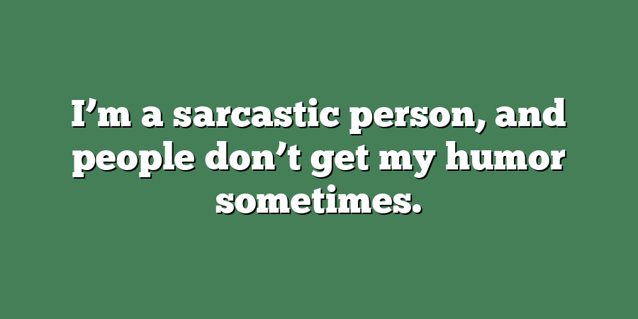 I’m a sarcastic person, and people don’t get my humor sometimes.