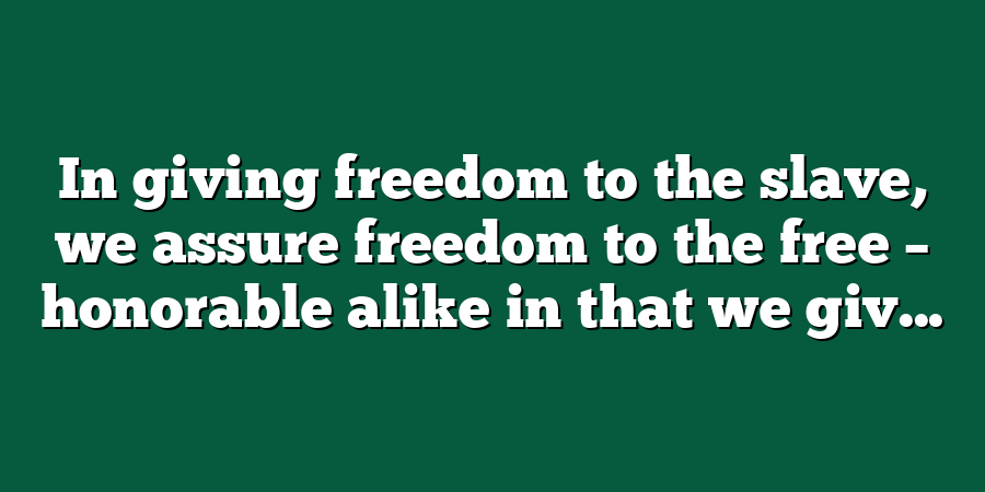 In giving freedom to the slave, we assure freedom to the free – honorable alike in that we giv...