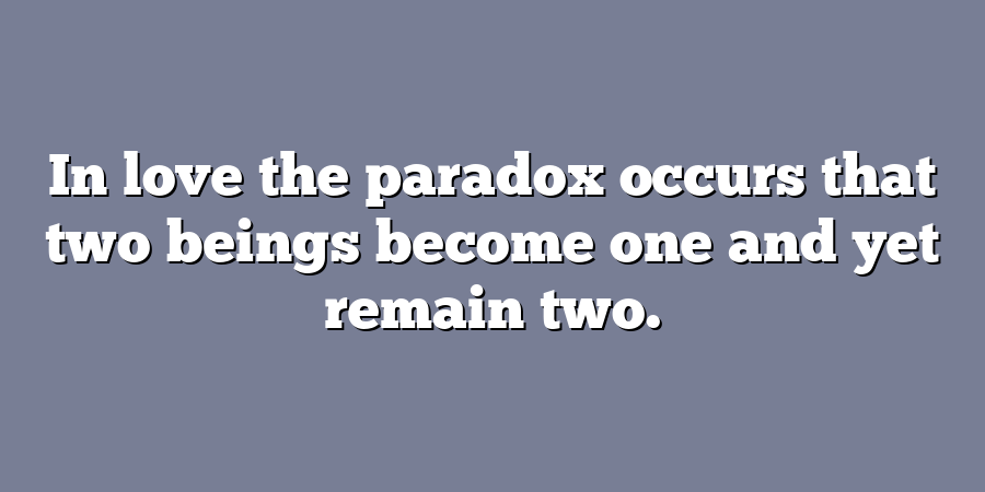 In love the paradox occurs that two beings become one and yet remain two.