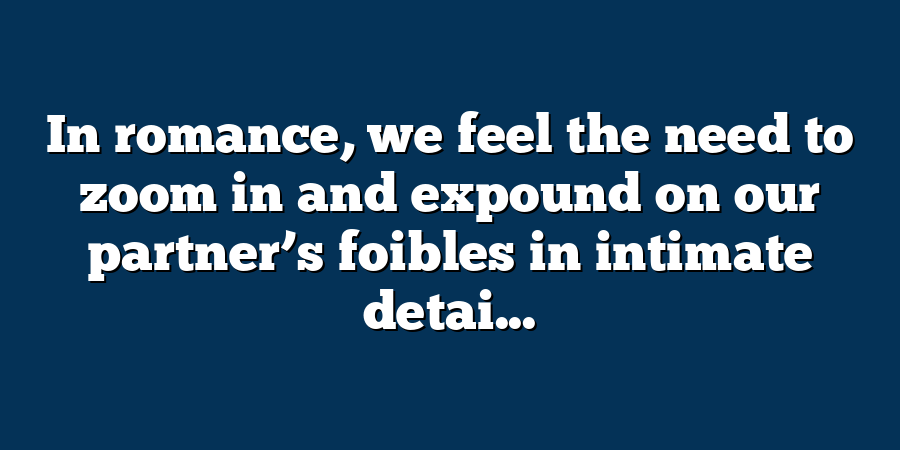 In romance, we feel the need to zoom in and expound on our partner’s foibles in intimate detai...