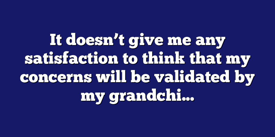 It doesn’t give me any satisfaction to think that my concerns will be validated by my grandchi...