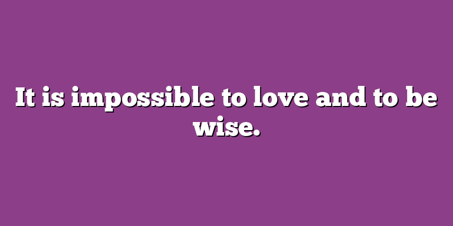 It is impossible to love and to be wise.