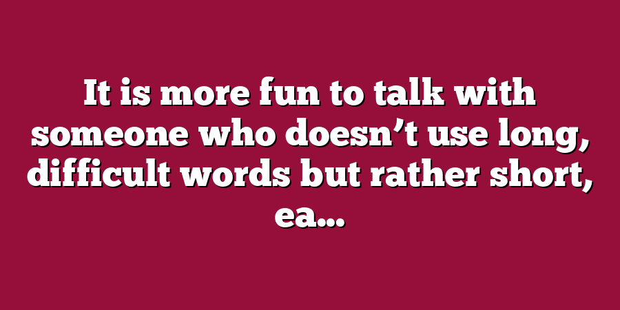 It is more fun to talk with someone who doesn’t use long, difficult words but rather short, ea...