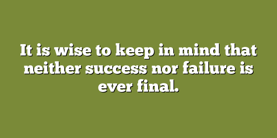 It is wise to keep in mind that neither success nor failure is ever final.