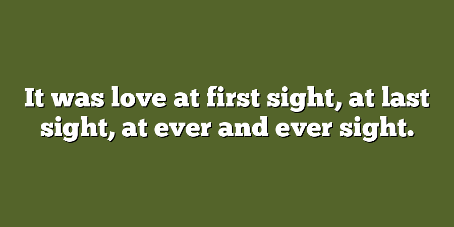 It was love at first sight, at last sight, at ever and ever sight.