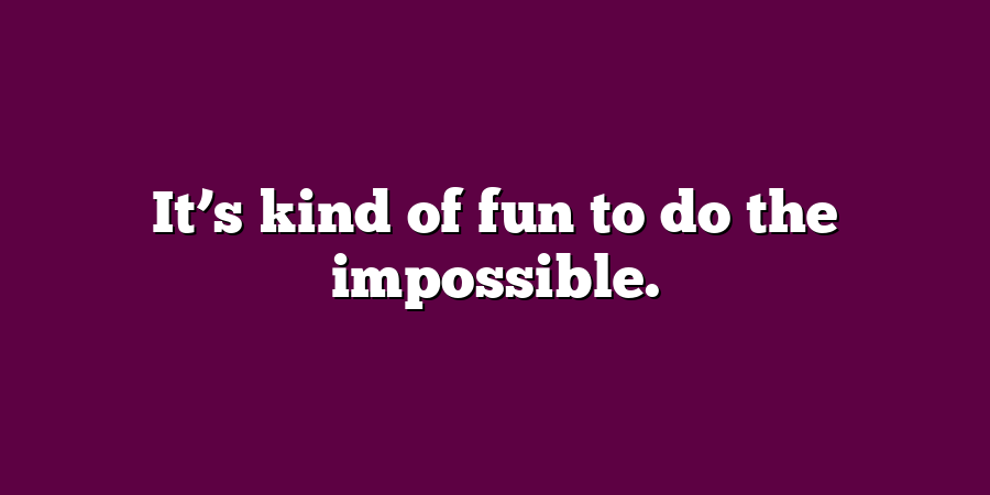 It’s kind of fun to do the impossible.