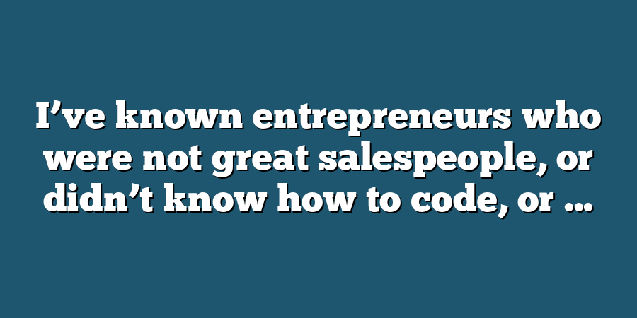 I’ve known entrepreneurs who were not great salespeople, or didn’t know how to code, or ...