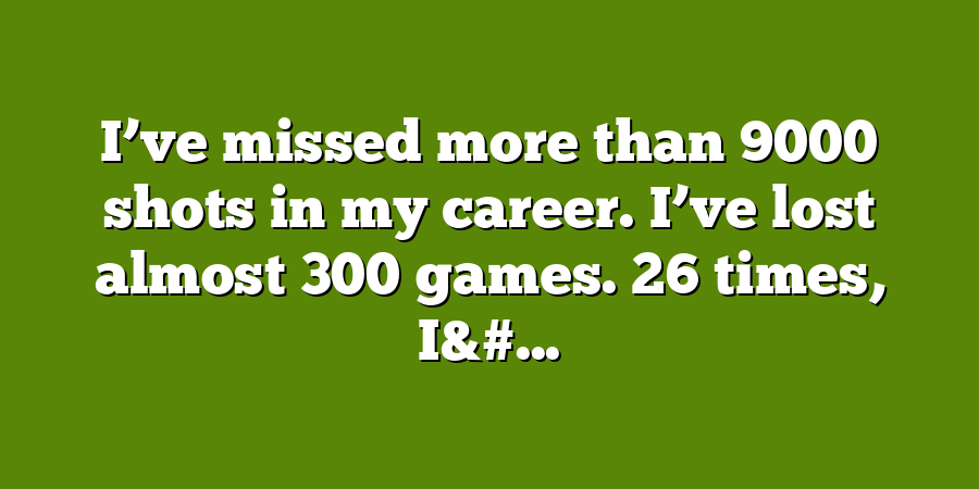 I’ve missed more than 9000 shots in my career. I’ve lost almost 300 games. 26 times, I&#...