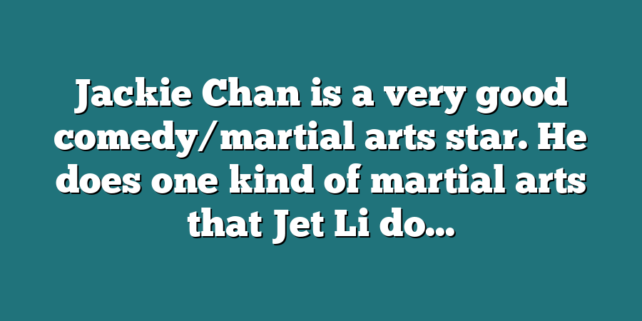 Jackie Chan is a very good comedy/martial arts star. He does one kind of martial arts that Jet Li do...