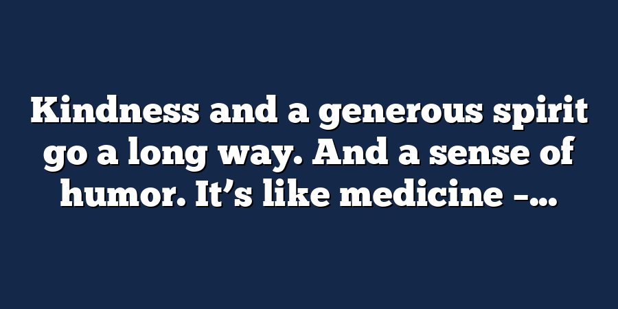 Kindness and a generous spirit go a long way. And a sense of humor. It’s like medicine –...