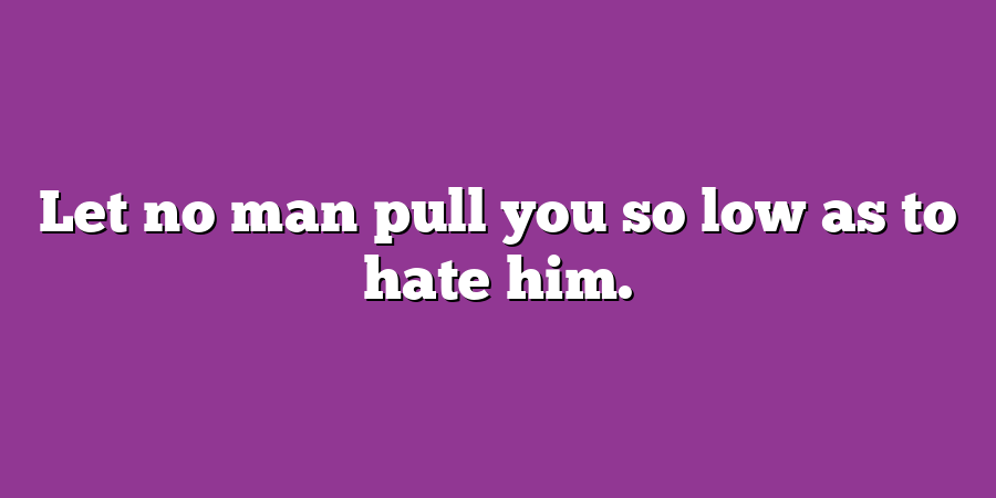 Let no man pull you so low as to hate him.