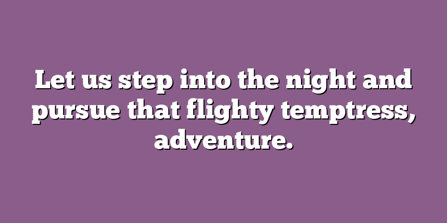 Let us step into the night and pursue that flighty temptress, adventure.