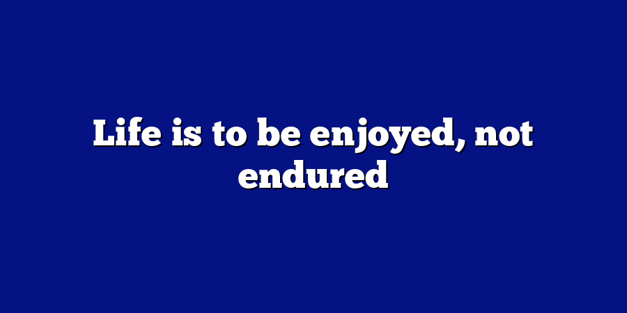 Life is to be enjoyed, not endured