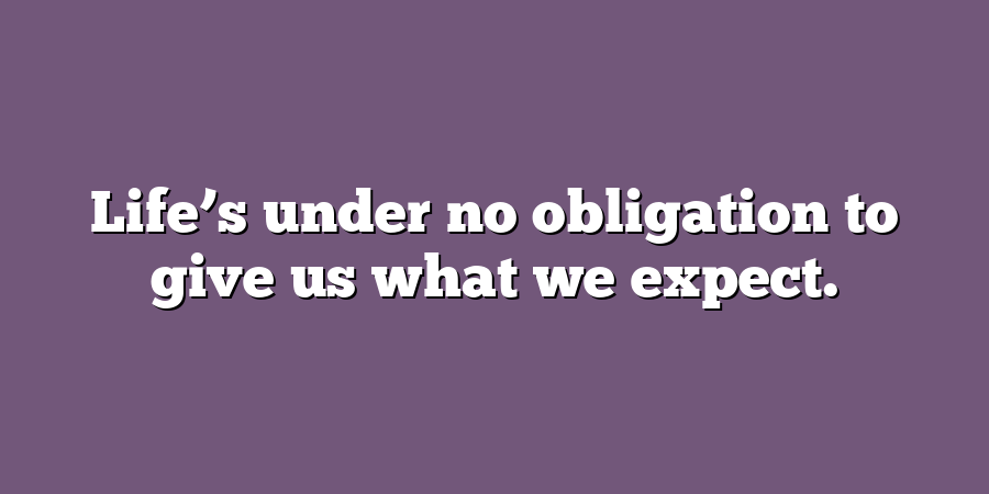 Life’s under no obligation to give us what we expect.