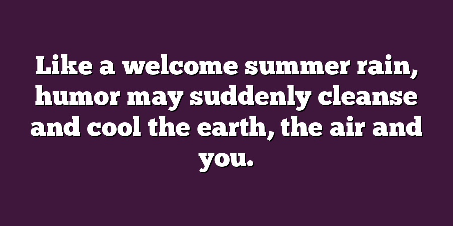 Like a welcome summer rain, humor may suddenly cleanse and cool the earth, the air and you.