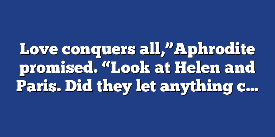 Love conquers all,”Aphrodite promised. “Look at Helen and Paris. Did they let anything c...