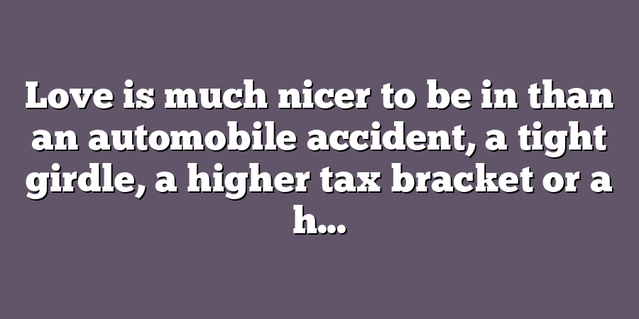 Love is much nicer to be in than an automobile accident, a tight girdle, a higher tax bracket or a h...