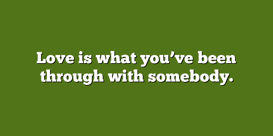 Love is what you’ve been through with somebody.