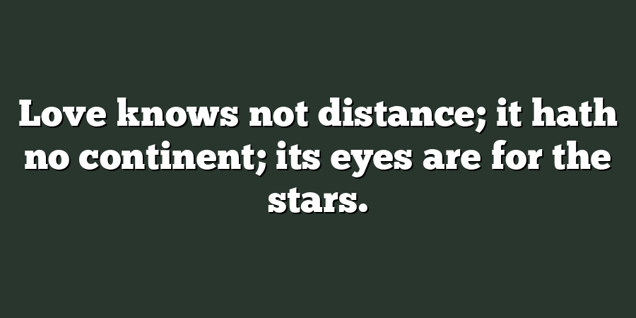 Love knows not distance; it hath no continent; its eyes are for the stars.