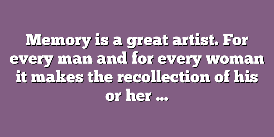 Memory is a great artist. For every man and for every woman it makes the recollection of his or her ...