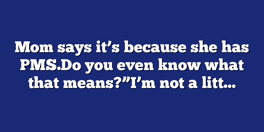 Mom says it’s because she has PMS.Do you even know what that means?”I’m not a litt...