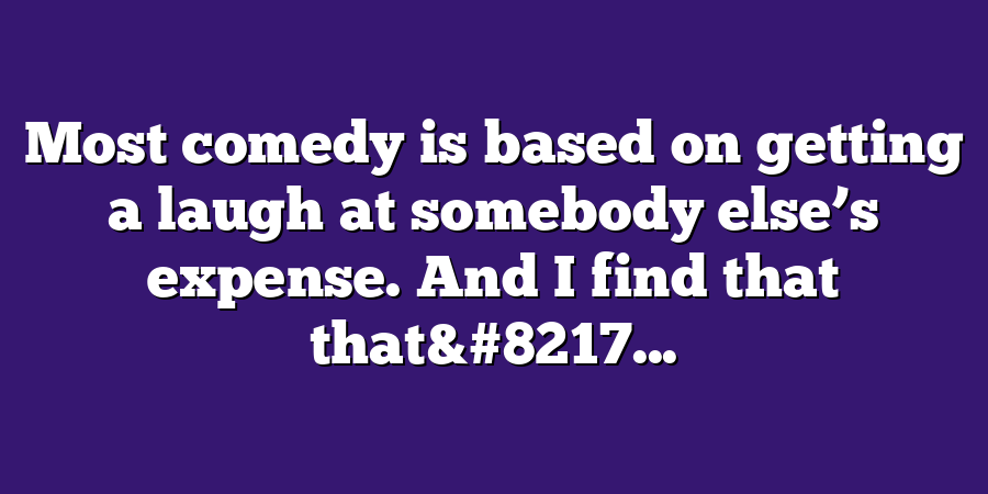 Most comedy is based on getting a laugh at somebody else’s expense. And I find that that&#8217...