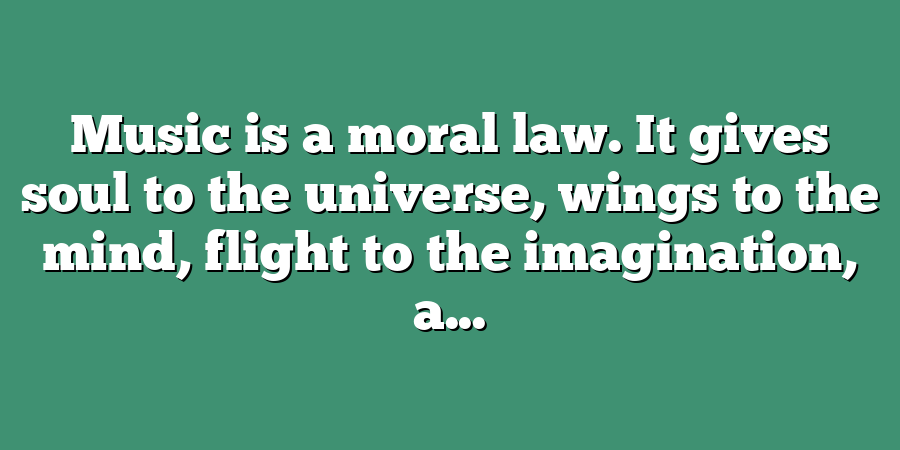 Music is a moral law. It gives soul to the universe, wings to the mind, flight to the imagination, a...