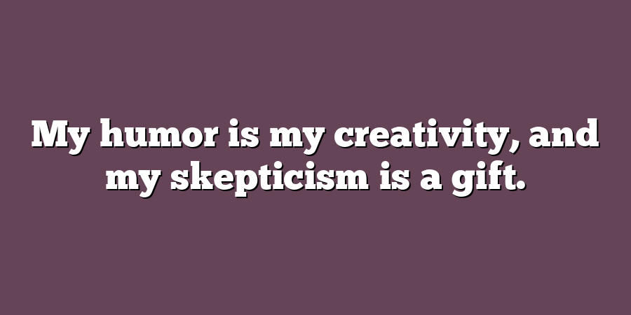 My humor is my creativity, and my skepticism is a gift.